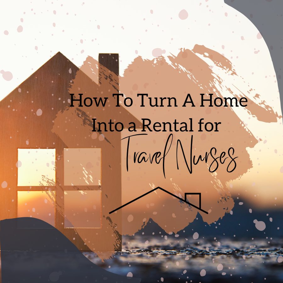 How To Turn A Home Into a Rental for Travel Nurses or Others