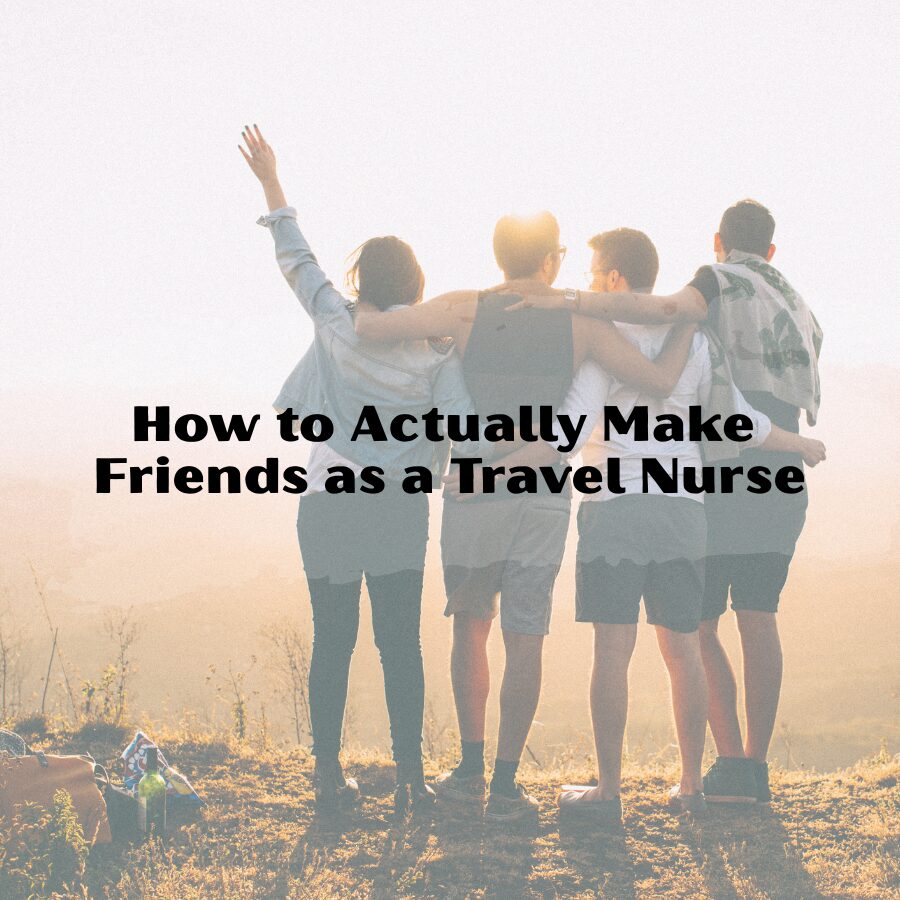 How to Actually Make Friends as a Travel Nurse