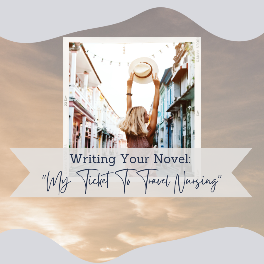 Writing Your Novel; “My Ticket To Travel Nursing”