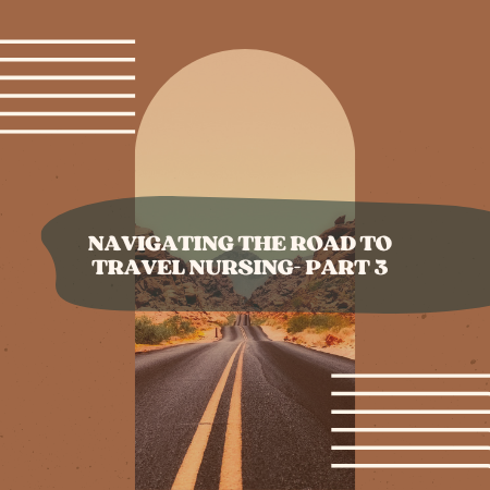 Navigating The Road to Travel Nursing- Part 3