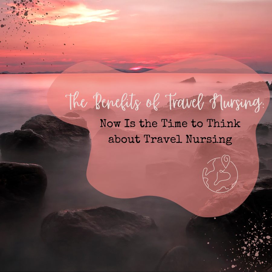 The Benefits of Travel Nursing: Now Is the Time to Think about Travel Nursing