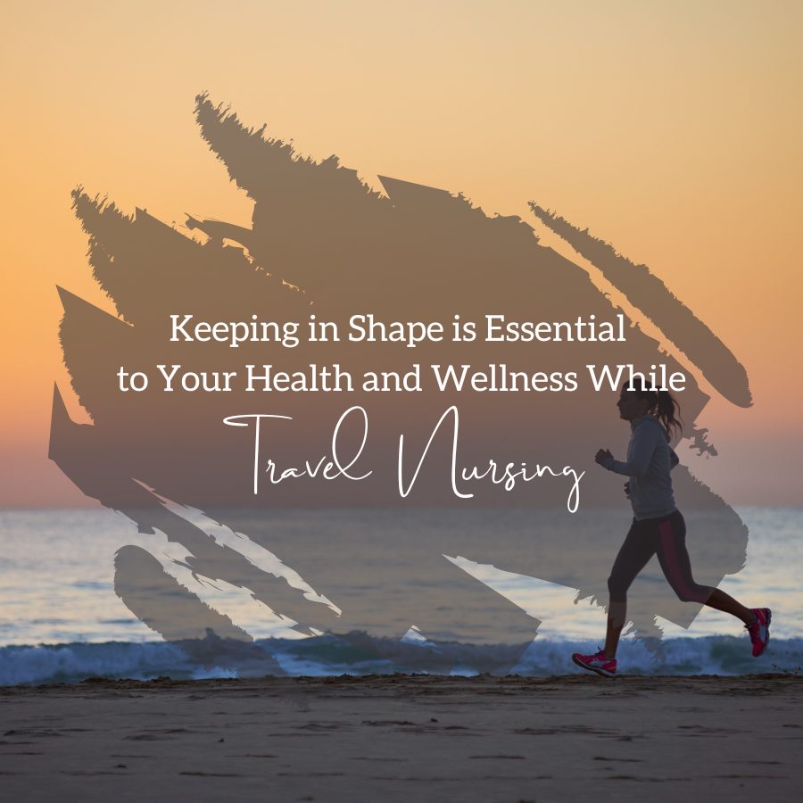 Keeping in Shape is Essential to Your Health and Wellness While Travel Nursing