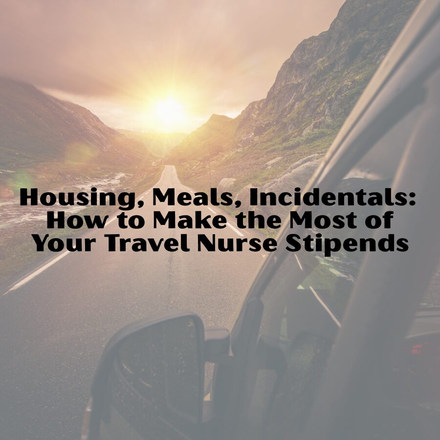 Housing, Meals, Incidentals: How to Make the Most of Your Travel Nurse Stipends