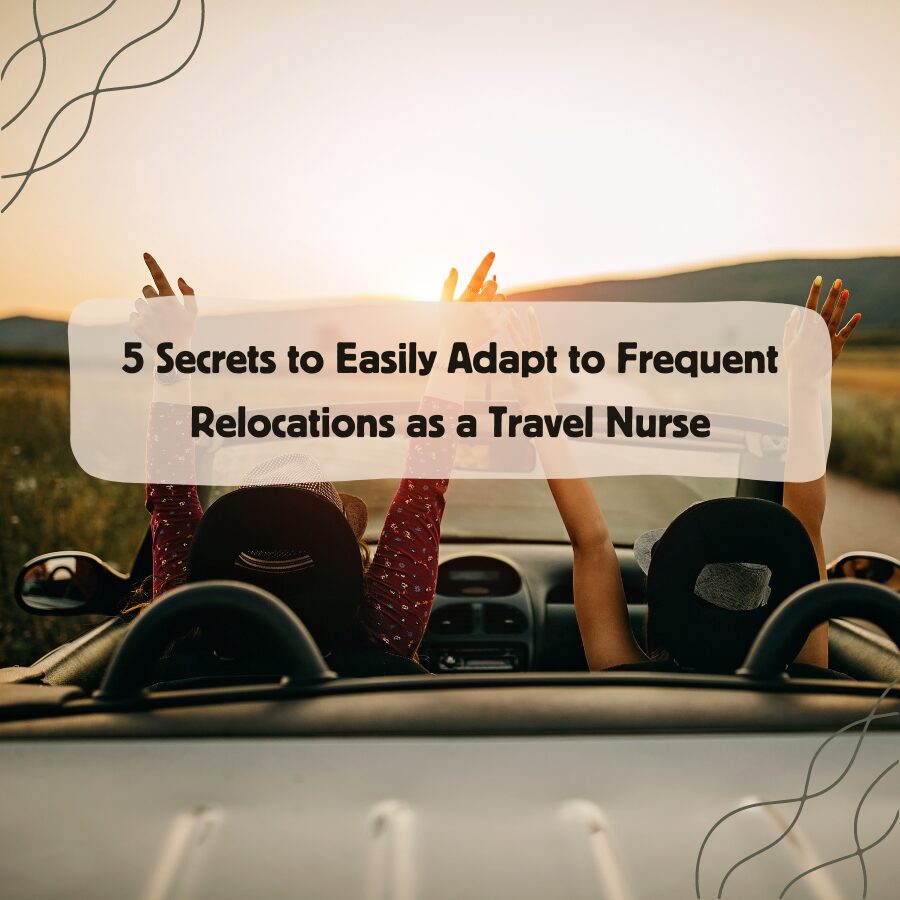 5 Secrets to Easily Adapt to Frequent Relocations as a Travel Nurse
