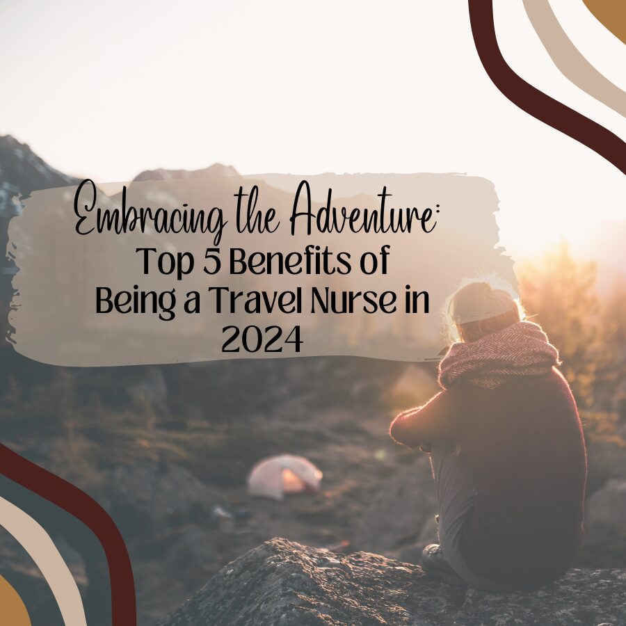 Embracing the Adventure: Top 5 Benefits of Being a Travel Nurse in 2024