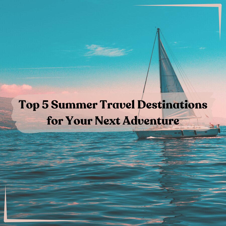 Top 5 Summer Travel Destinations for Your Next Adventure